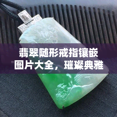 翡翠随形戒指镶嵌图片大全，璀璨典雅：翡翠随形戒指镶嵌图片大全