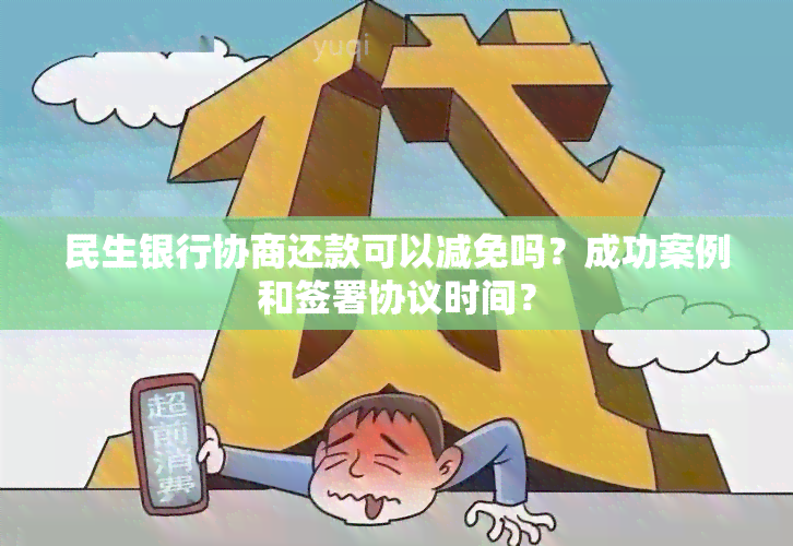 民生银行协商还款可以减免吗？成功案例和签署协议时间？