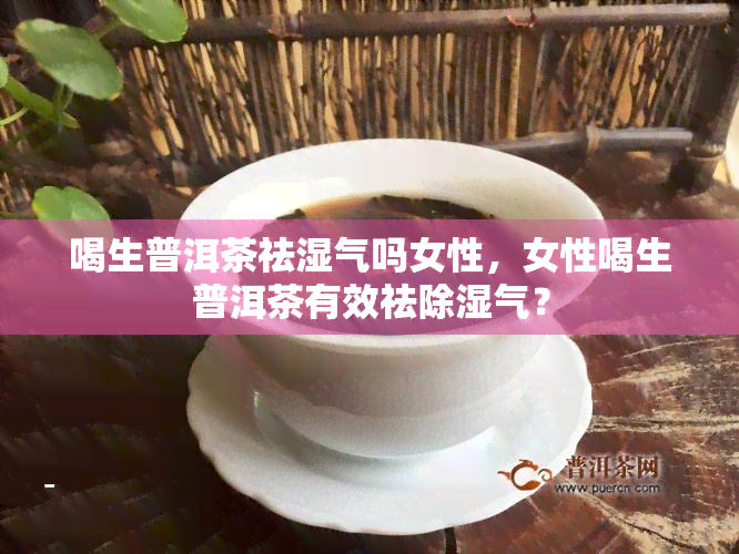 喝生普洱茶祛湿气吗女性，女性喝生普洱茶有效祛除湿气？