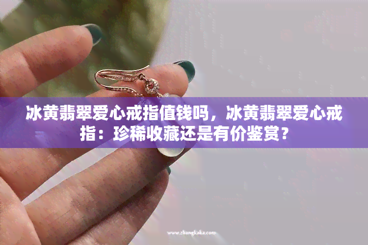 冰黄翡翠爱心戒指值钱吗，冰黄翡翠爱心戒指：珍稀收藏还是有价鉴赏？