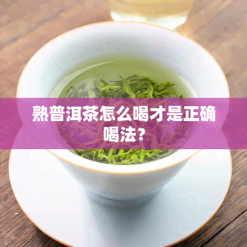 熟普洱茶怎么喝才是正确喝法？