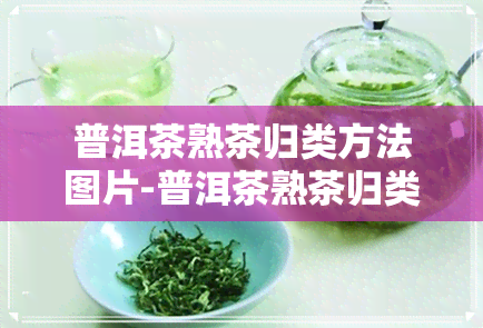 普洱茶熟茶归类方法图片-普洱茶熟茶归类方法图片大全