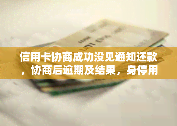 信用卡协商成功没见通知还款，协商后逾期及结果，身停用及可否使用