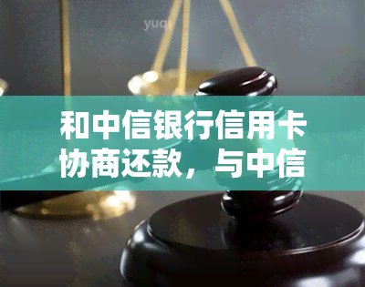 和中信银行信用卡协商还款，与中信银行就信用卡还款达成协商