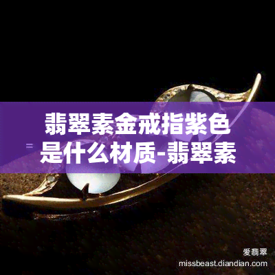 翡翠素金戒指紫色是什么材质-翡翠素金戒指紫色是什么材质的