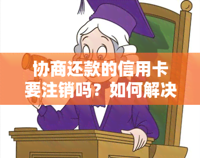 协商还款的信用卡要注销吗？如何解决？