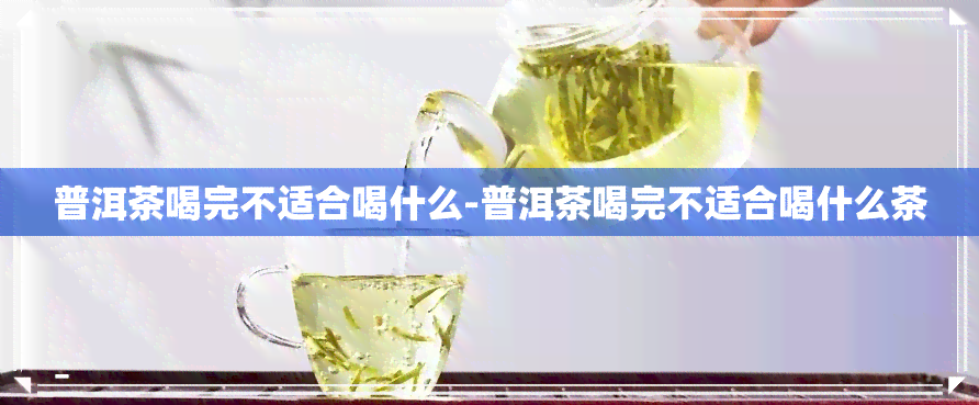 普洱茶喝完不适合喝什么-普洱茶喝完不适合喝什么茶