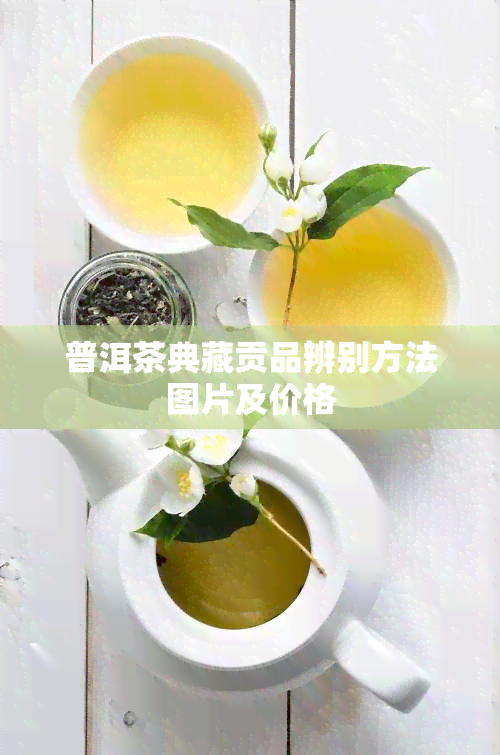 普洱茶典藏贡品辨别方法图片及价格