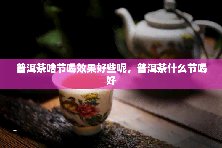 普洱茶啥节喝效果好些呢，普洱茶什么节喝好