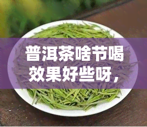 普洱茶啥节喝效果好些呀，什么节喝