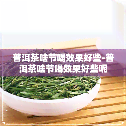 普洱茶啥节喝效果好些-普洱茶啥节喝效果好些呢