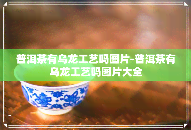 普洱茶有乌龙工艺吗图片-普洱茶有乌龙工艺吗图片大全