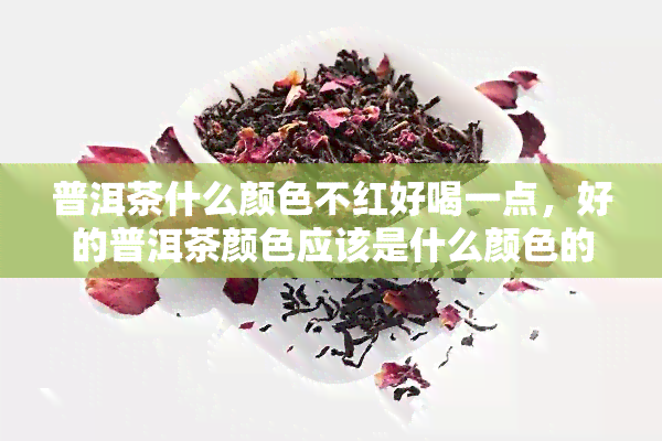 普洱茶什么颜色不红好喝一点，好的普洱茶颜色应该是什么颜色的？