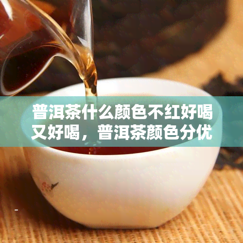 普洱茶什么颜色不红好喝又好喝，普洱茶颜色分优劣