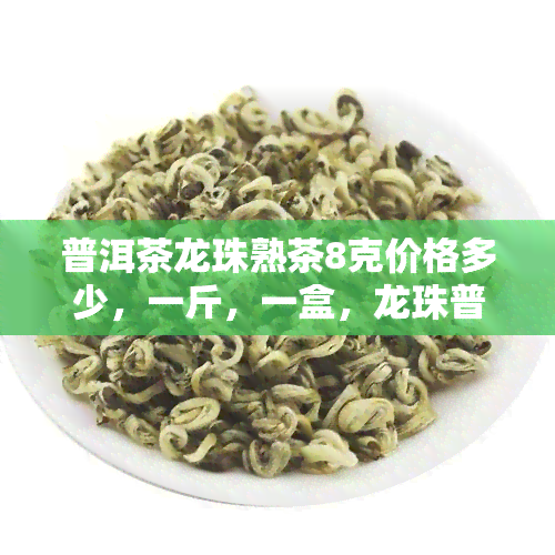 普洱茶龙珠熟茶8克价格多少，一斤，一盒，龙珠普洱茶，价格表，特点