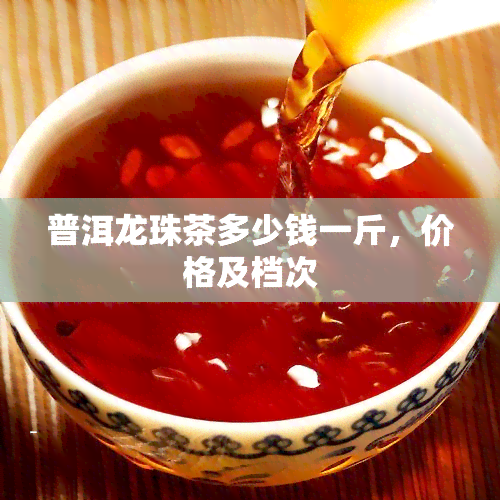 普洱龙珠茶多少钱一斤，价格及档次