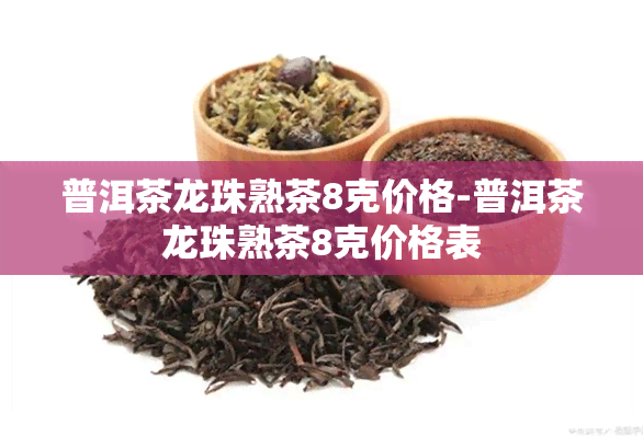 普洱茶龙珠熟茶8克价格-普洱茶龙珠熟茶8克价格表