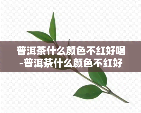 普洱茶什么颜色不红好喝-普洱茶什么颜色不红好喝呢