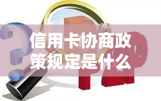 信用卡协商政策规定是什么，各银行协商还款方案