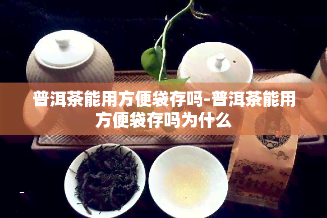 普洱茶能用方便袋存吗-普洱茶能用方便袋存吗为什么