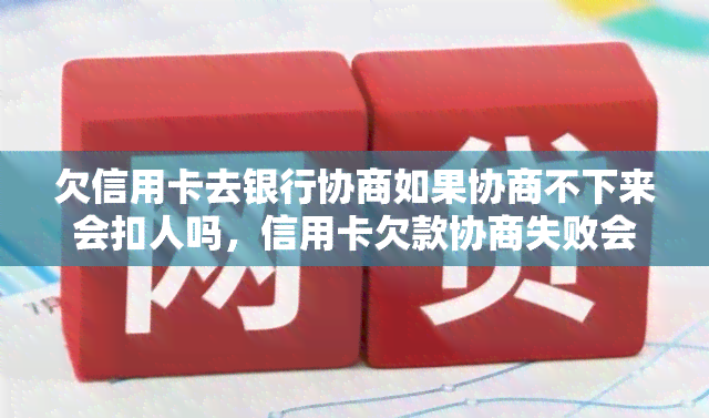 欠信用卡去银行协商如果协商不下来会扣人吗，信用卡欠款协商失败会有什么后果？