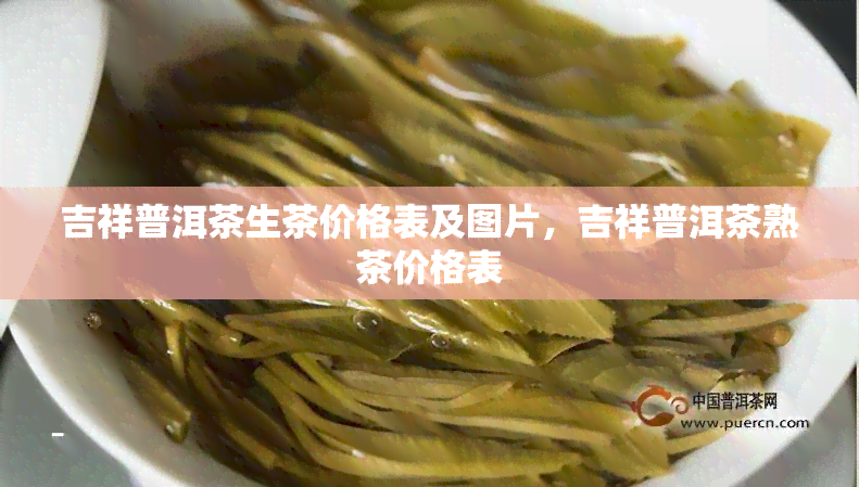 吉祥普洱茶生茶价格表及图片，吉祥普洱茶熟茶价格表