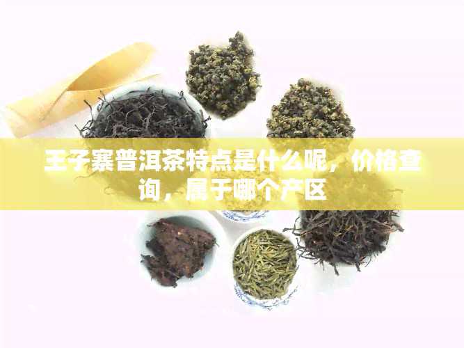 王子寨普洱茶特点是什么呢，价格查询，属于哪个产区