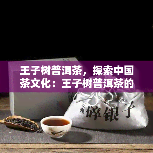 王子树普洱茶，探索中国茶文化：王子树普洱茶的故事