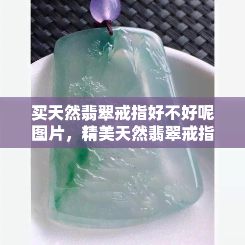 买天然翡翠戒指好不好呢图片，精美天然翡翠戒指选购指南：照片赏析与购买建议