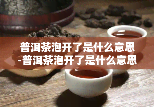 普洱茶泡开了是什么意思-普洱茶泡开了是什么意思啊