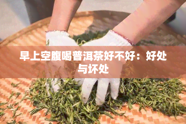 早上空腹喝普洱茶好不好：好处与坏处