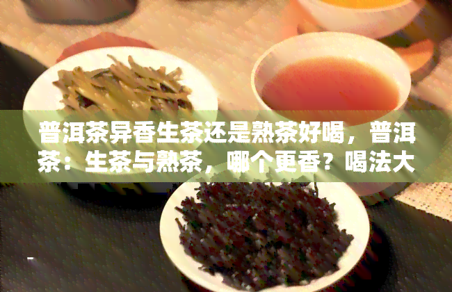 普洱茶异香生茶还是熟茶好喝，普洱茶：生茶与熟茶，哪个更香？喝法大揭秘！