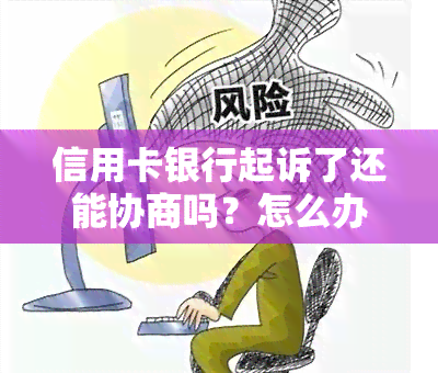 信用卡银行起诉了还能协商吗？怎么办？民事纠纷后执行时限？