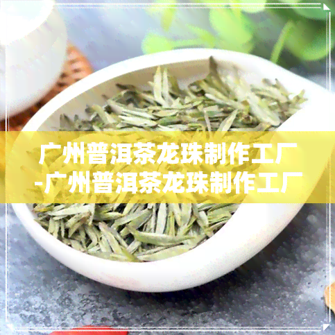 广州普洱茶龙珠制作工厂-广州普洱茶龙珠制作工厂地址