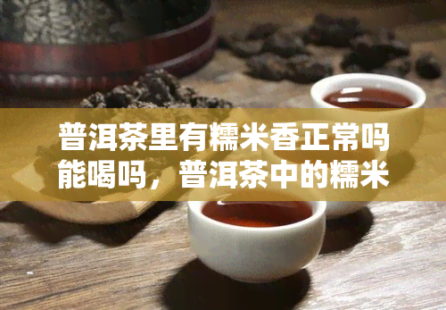 普洱茶里有糯米香正常吗能喝吗，普洱茶中的糯米香：正常现象还是值得品味？