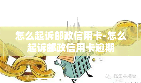 怎么起诉邮政信用卡-怎么起诉邮政信用卡逾期