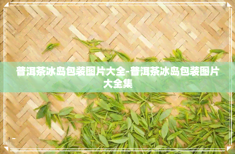 普洱茶冰岛包装图片大全-普洱茶冰岛包装图片大全集