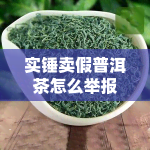 实锤卖假普洱茶怎么举报的电话