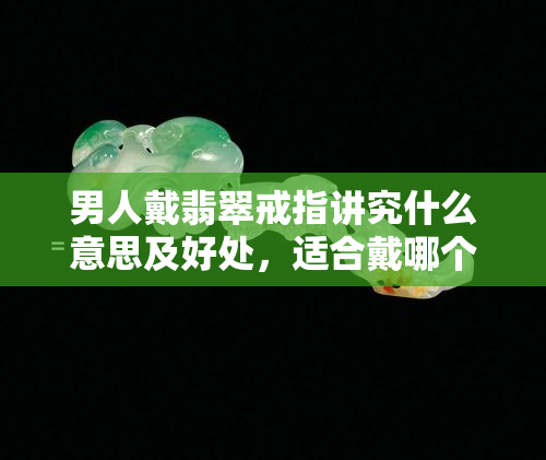 男人戴翡翠戒指讲究什么意思及好处，适合戴哪个手指？