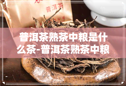 普洱茶熟茶中粮是什么茶-普洱茶熟茶中粮是什么茶种