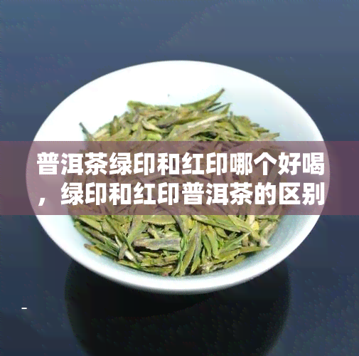 普洱茶绿印和红印哪个好喝，绿印和红印普洱茶的区别