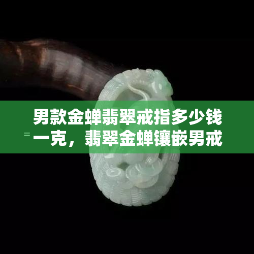 男款金蝉翡翠戒指多少钱一克，翡翠金蝉镶嵌男戒指寓意