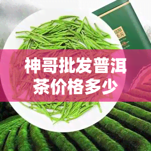 神哥批发普洱茶价格多少钱，神韵茶饼价格