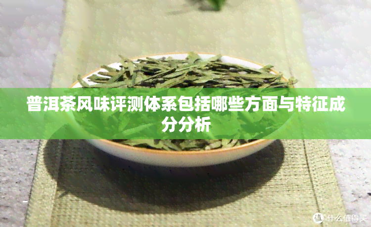 普洱茶风味评测体系包括哪些方面与特征成分分析