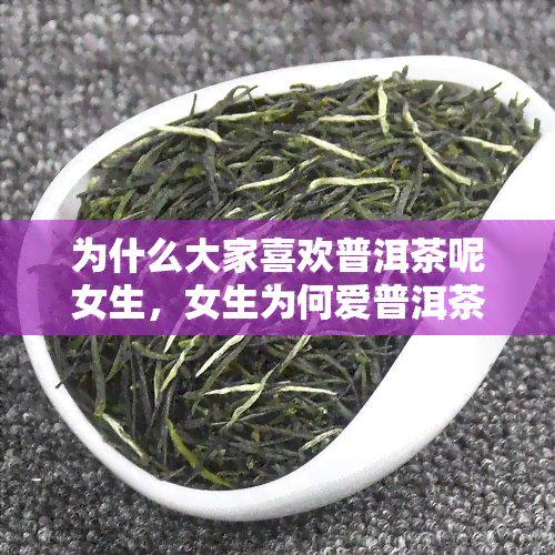 为什么大家喜欢普洱茶呢女生，女生为何爱普洱茶？探寻背后的魅力！