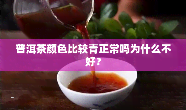 普洱茶颜色比较青正常吗为什么不好？