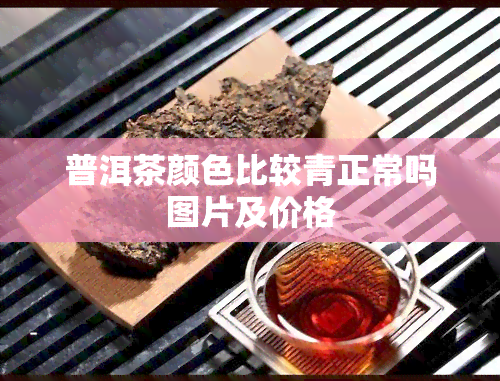 普洱茶颜色比较青正常吗图片及价格