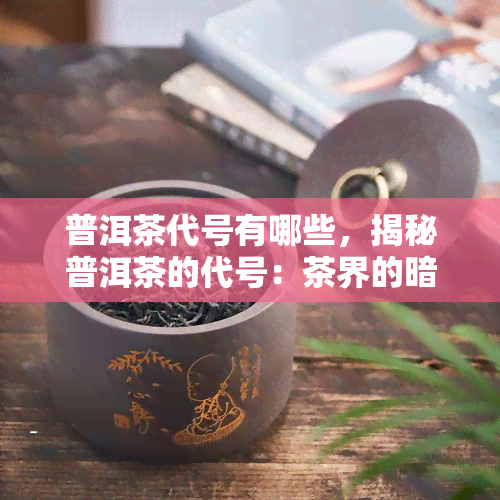 普洱茶代号有哪些，揭秘普洱茶的代号：茶界的暗号是什么？