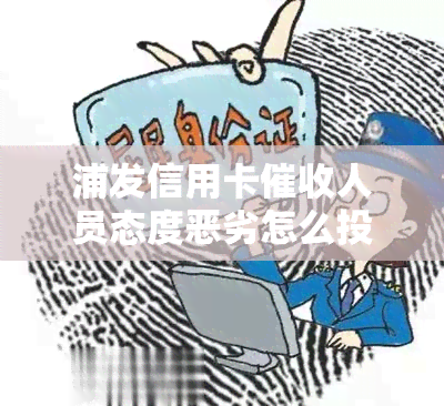 浦发信用卡人员态度恶劣怎么投诉，如何投诉浦发信用卡人员的恶劣态度？