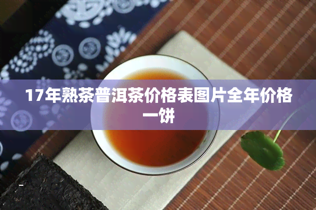 17年熟茶普洱茶价格表图片全年价格一饼